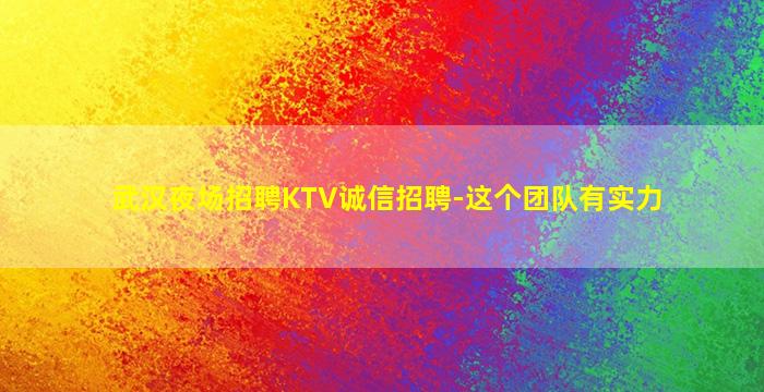 武汉夜场招聘KTV诚信招聘-这个团队有实力