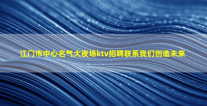 江门市中心名气大夜场ktv招聘联系我们创造未来